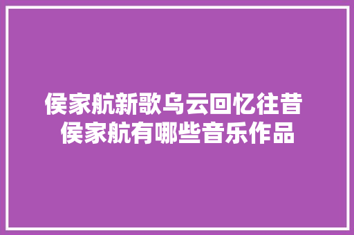 侯家航新歌乌云回忆往昔 侯家航有哪些音乐作品