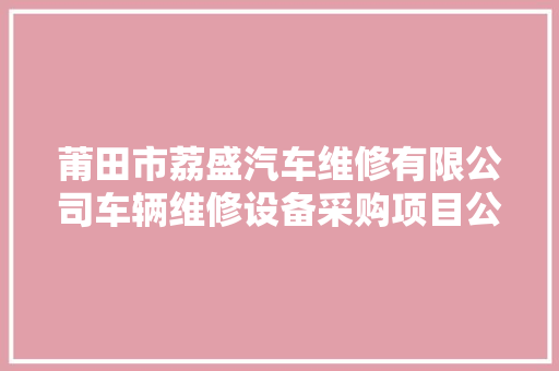 莆田市荔盛汽车维修有限公司车辆维修设备采购项目公开招标通知书记