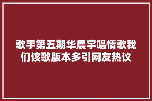 歌手第五期华晨宇唱情歌我们该歌版本多引网友热议