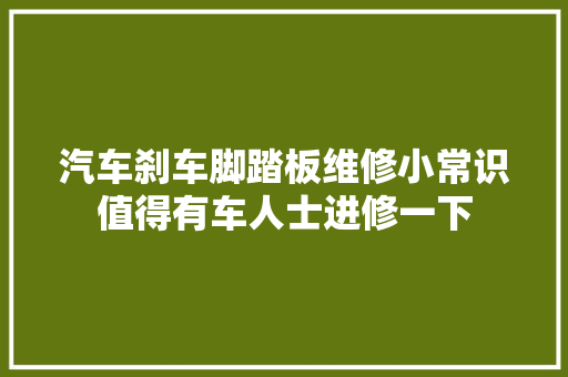汽车刹车脚踏板维修小常识值得有车人士进修一下