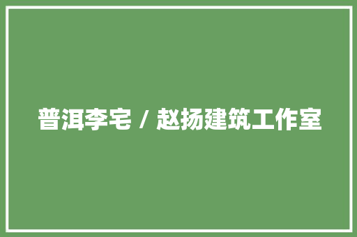 普洱李宅 / 赵扬建筑工作室