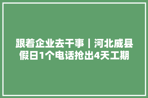 跟着企业去干事｜河北威县假日1个电话抢出4天工期