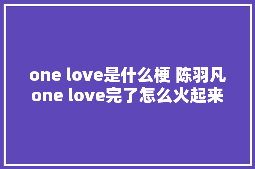 one love是什么梗 陈羽凡one love完了怎么火起来的