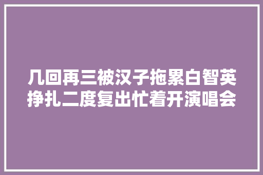 几回再三被汉子拖累白智英挣扎二度复出忙着开演唱会全为女儿膏火