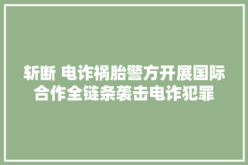 斩断 电诈祸胎警方开展国际合作全链条袭击电诈犯罪