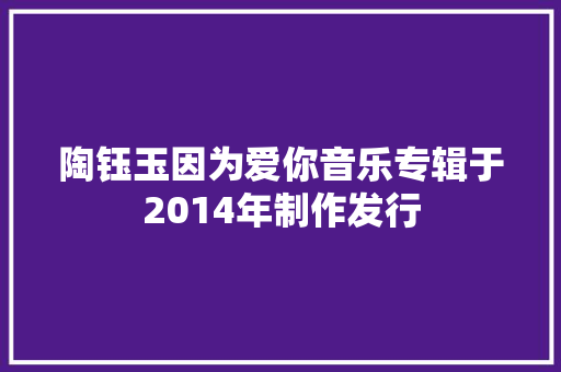 陶钰玉因为爱你音乐专辑于2014年制作发行