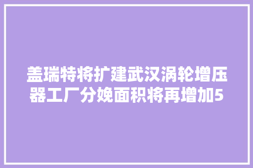 盖瑞特将扩建武汉涡轮增压器工厂分娩面积将再增加50