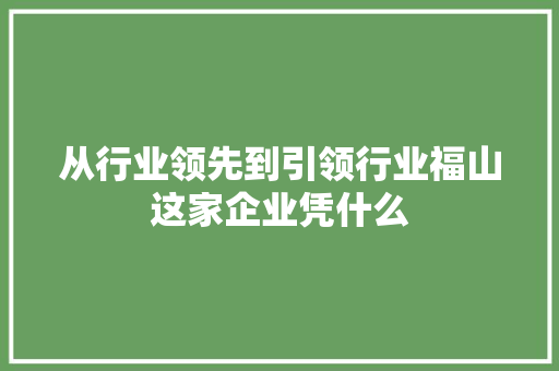 从行业领先到引领行业福山这家企业凭什么