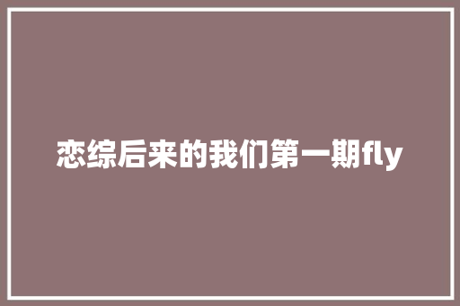 恋综后来的我们第一期fly