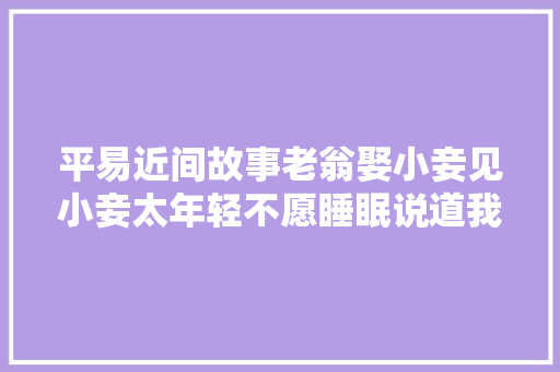 平易近间故事老翁娶小妾见小妾太年轻不愿睡眠说道我晚节不保