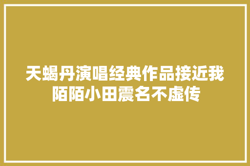 天蝎丹演唱经典作品接近我陌陌小田震名不虚传