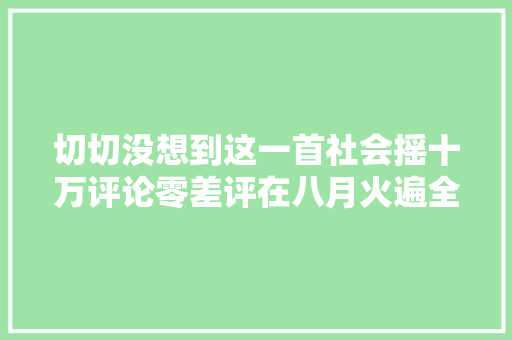 切切没想到这一首社会摇十万评论零差评在八月火遍全网了