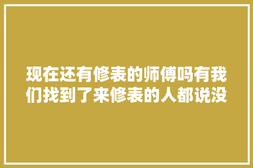 现在还有修表的师傅吗有我们找到了来修表的人都说没有他修不了的 汽车知识