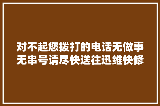 对不起您拨打的电话无做事无串号请尽快送往迅维快修