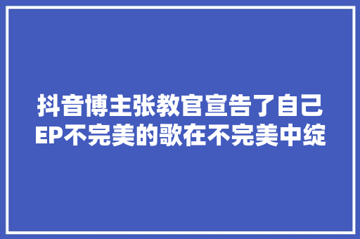 抖音博主张教官宣告了自己EP不完美的歌在不完美中绽放光线