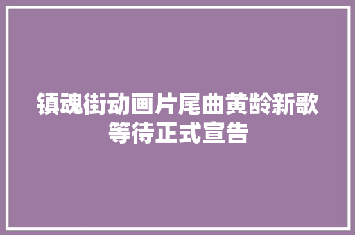 镇魂街动画片尾曲黄龄新歌等待正式宣告