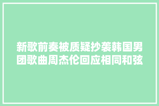 新歌前奏被质疑抄袭韩国男团歌曲周杰伦回应相同和弦我早用过
