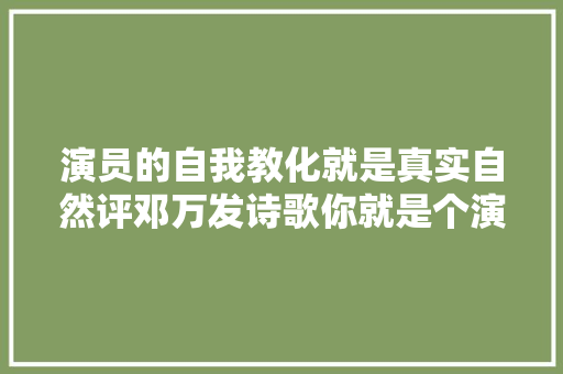 演员的自我教化就是真实自然评邓万发诗歌你就是个演员