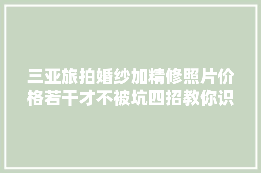 三亚旅拍婚纱加精修照片价格若干才不被坑四招教你识破旅拍套路