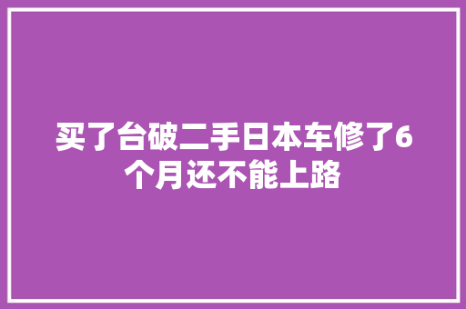 买了台破二手日本车修了6个月还不能上路