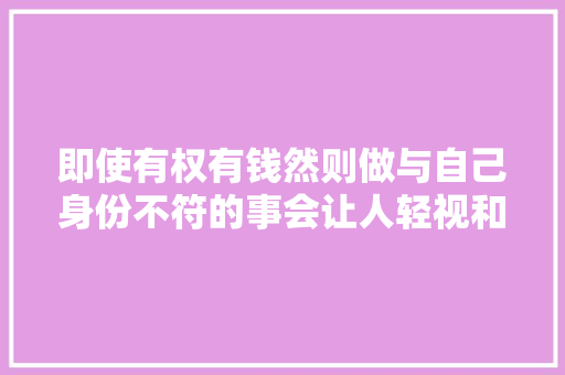 即使有权有钱然则做与自己身份不符的事会让人轻视和非议