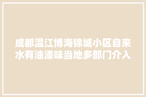 成都温江博海锦城小区自来水有油漆味当地多部门介入查询访问是物业操作欠妥所致经整改水的异味已消除