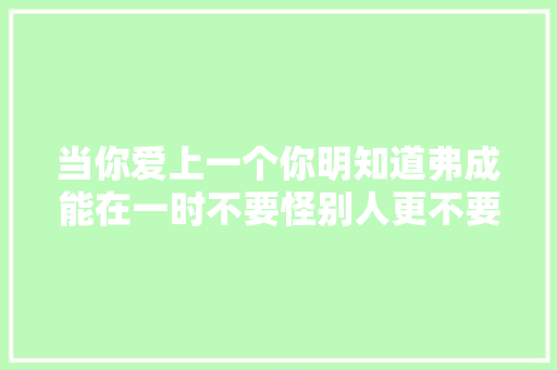 当你爱上一个你明知道弗成能在一时不要怪别人更不要怪自己