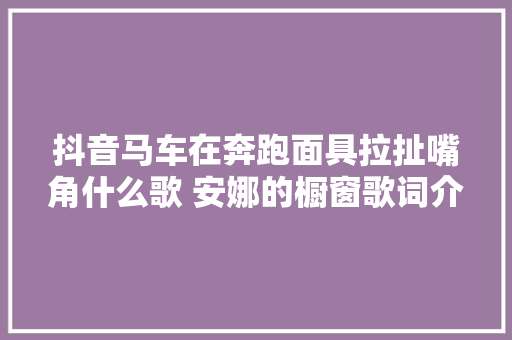 抖音马车在奔跑面具拉扯嘴角什么歌 安娜的橱窗歌词介绍