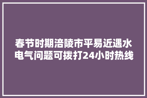 春节时期涪陵市平易近遇水电气问题可拨打24小时热线电话咨询