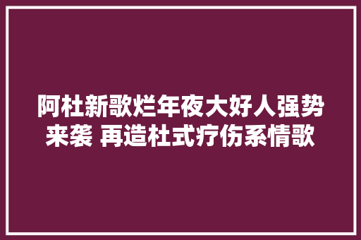 阿杜新歌烂年夜大好人强势来袭 再造杜式疗伤系情歌