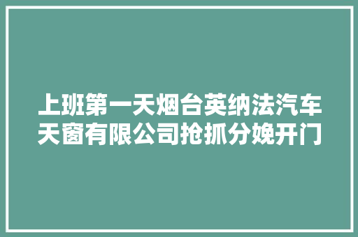 上班第一天烟台英纳法汽车天窗有限公司抢抓分娩开门红