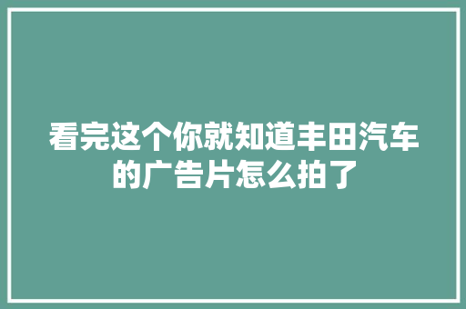 看完这个你就知道丰田汽车的广告片怎么拍了