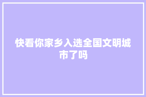 快看你家乡入选全国文明城市了吗