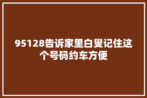 95128告诉家里白叟记住这个号码约车方便