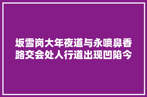 坂雪岗大年夜道与永喷鼻香路交会处人行道出现凹陷今日恢复开放交通