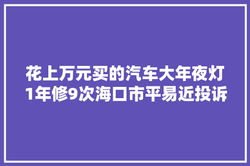花上万元买的汽车大年夜灯1年修9次海口市平易近投诉4S店