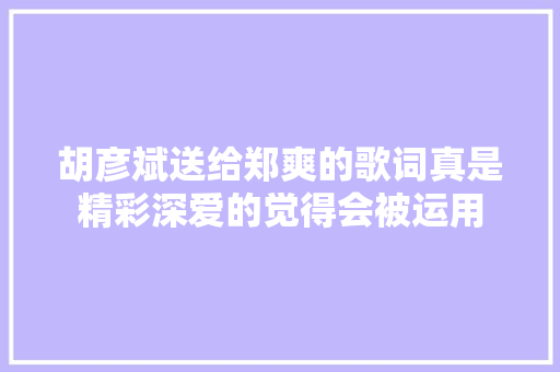 胡彦斌送给郑爽的歌词真是精彩深爱的觉得会被运用