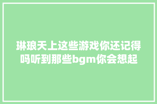 琳琅天上这些游戏你还记得吗听到那些bgm你会想起它们。