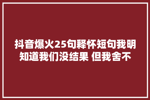 抖音爆火25句释怀短句我明知道我们没结果 但我舍不得离开