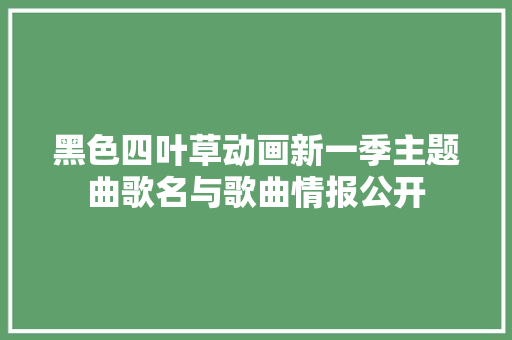 黑色四叶草动画新一季主题曲歌名与歌曲情报公开