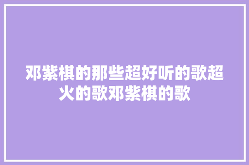 邓紫棋的那些超好听的歌超火的歌邓紫棋的歌