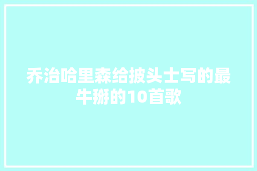 乔治哈里森给披头士写的最牛掰的10首歌