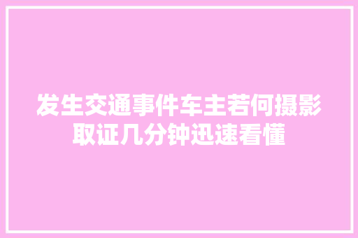 发生交通事件车主若何摄影取证几分钟迅速看懂