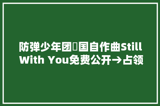 防弹少年团柾国自作曲Still With You免费公开→占领世界趋势