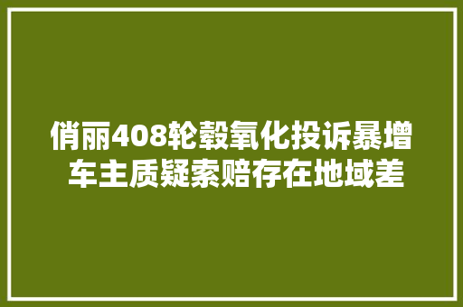 俏丽408轮毂氧化投诉暴增 车主质疑索赔存在地域差异对待