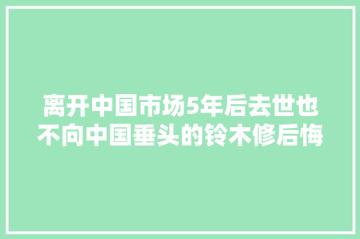 离开中国市场5年后去世也不向中国垂头的铃木修后悔了吗