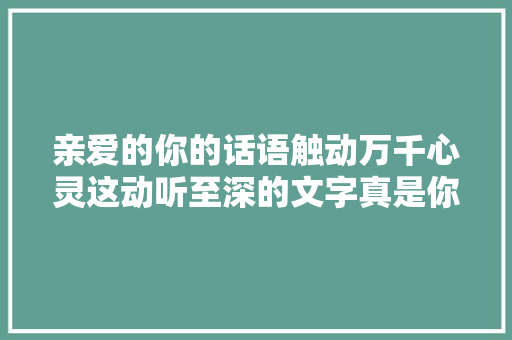 亲爱的你的话语触动万千心灵这动听至深的文字真是你的创作吗