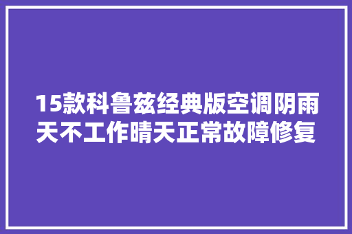 15款科鲁兹经典版空调阴雨天不工作晴天正常故障修复