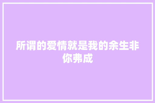 所谓的爱情就是我的余生非你弗成