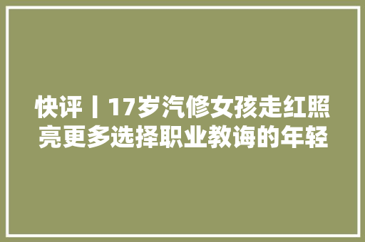 快评丨17岁汽修女孩走红照亮更多选择职业教诲的年轻人